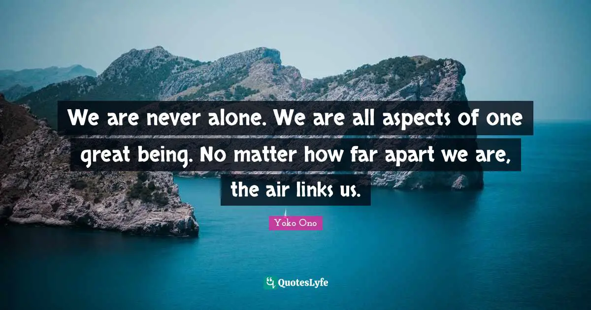 We are never alone. We are all aspects of one great being. No matter how far apart we are, the air links us.