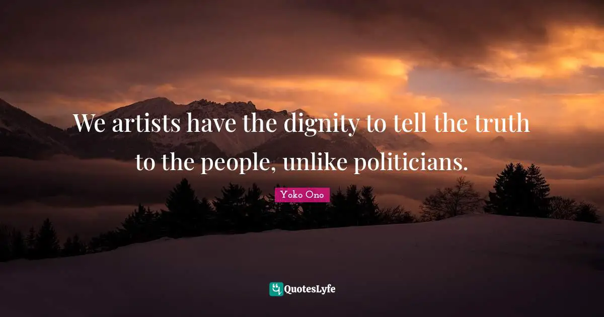 We artists have the dignity to tell the truth to the people, unlike politicians.