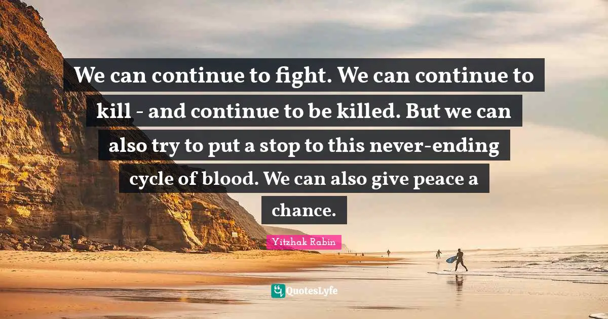 Israel Quotes: "We can continue to fight. We can continue to kill - and continue to be killed. But we can also try to put a stop to this never-ending cycle of blood. We can also give peace a chance."