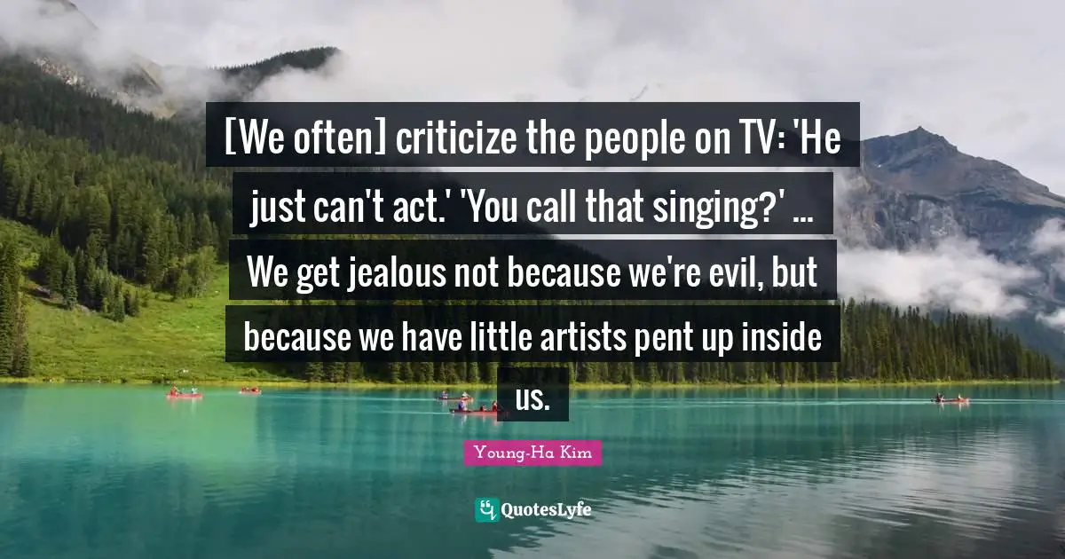 Criticize Quotes: "[We often] criticize the people on TV: 'He just can't act.' 'You call that singing?' ... We get jealous not because we're evil, but because we have little artists pent up inside us."