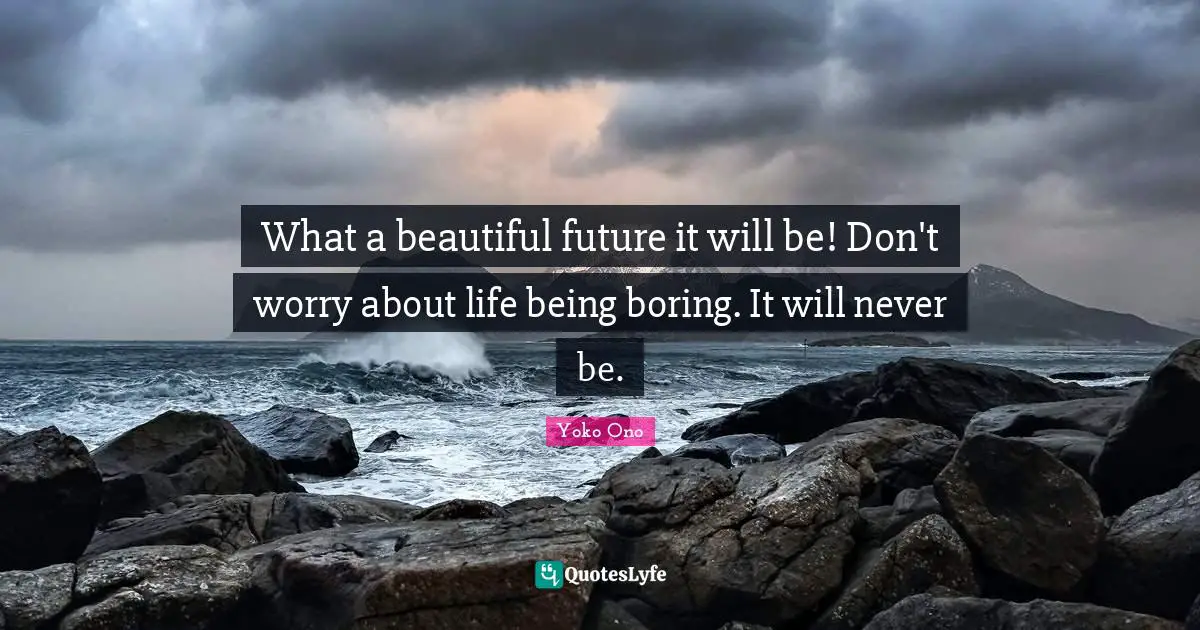 What a beautiful future it will be! Don't worry about life being boring. It will never be.
