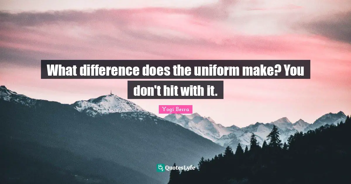 What difference does the uniform make? You don't hit with it.