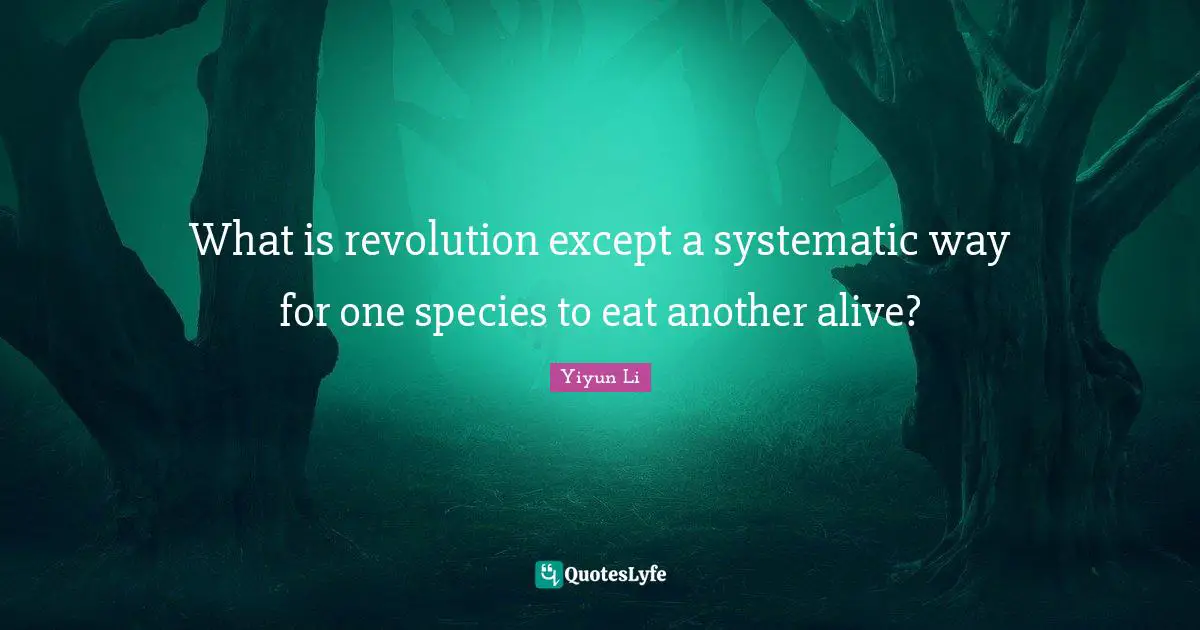 What is revolution except a systematic way for one species to eat another alive?