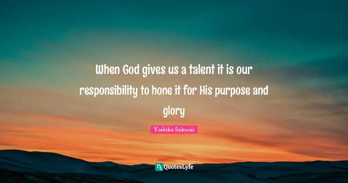 When God gives us a talent it is our responsibility to hone it for His purpose and glory