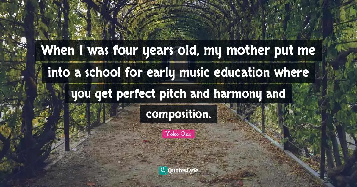 When I was four years old, my mother put me into a school for early music education where you get perfect pitch and harmony and composition.