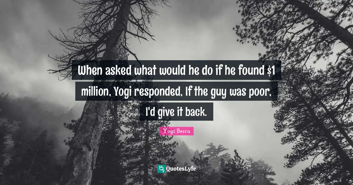 When asked what would he do if he found $1 million, Yogi responded, If the guy was poor, I'd give it back.
