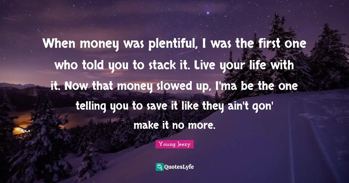 Young Jeezy Quotes: "When money was plentiful, I was the first one who told you to stack it. Live your life with it. Now that money slowed up, I'ma be the one telling you to save it like they ain't gon' make it no more."