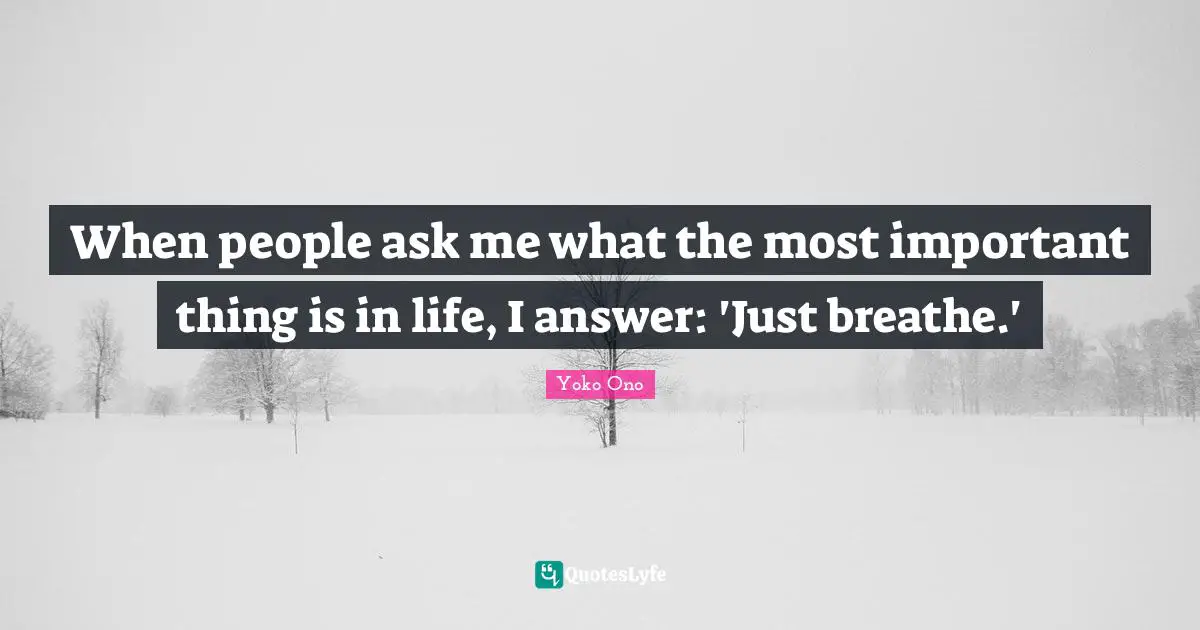 When people ask me what the most important thing is in life, I answer: 'Just breathe.'