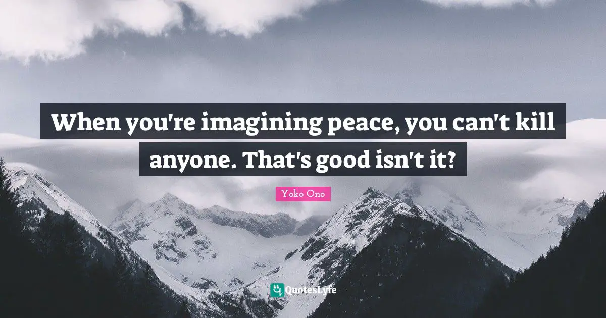 When you're imagining peace, you can't kill anyone. That's good isn't it?
