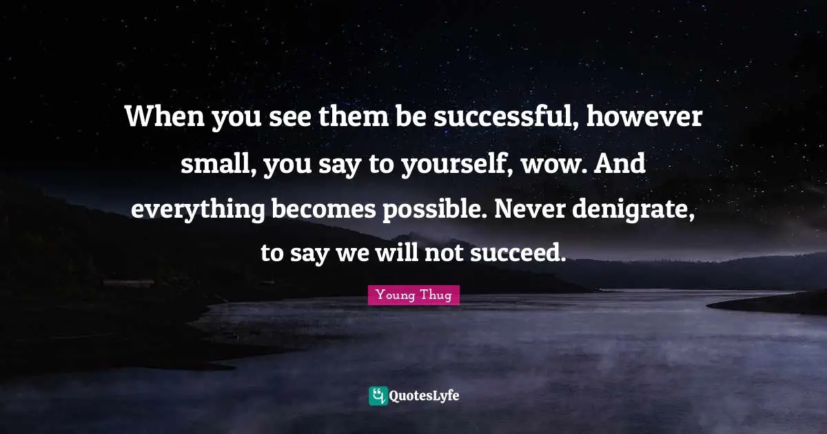 Young Thug Quotes: "When you see them be successful, however small, you say to yourself, wow. And everything becomes possible. Never denigrate, to say we will not succeed."