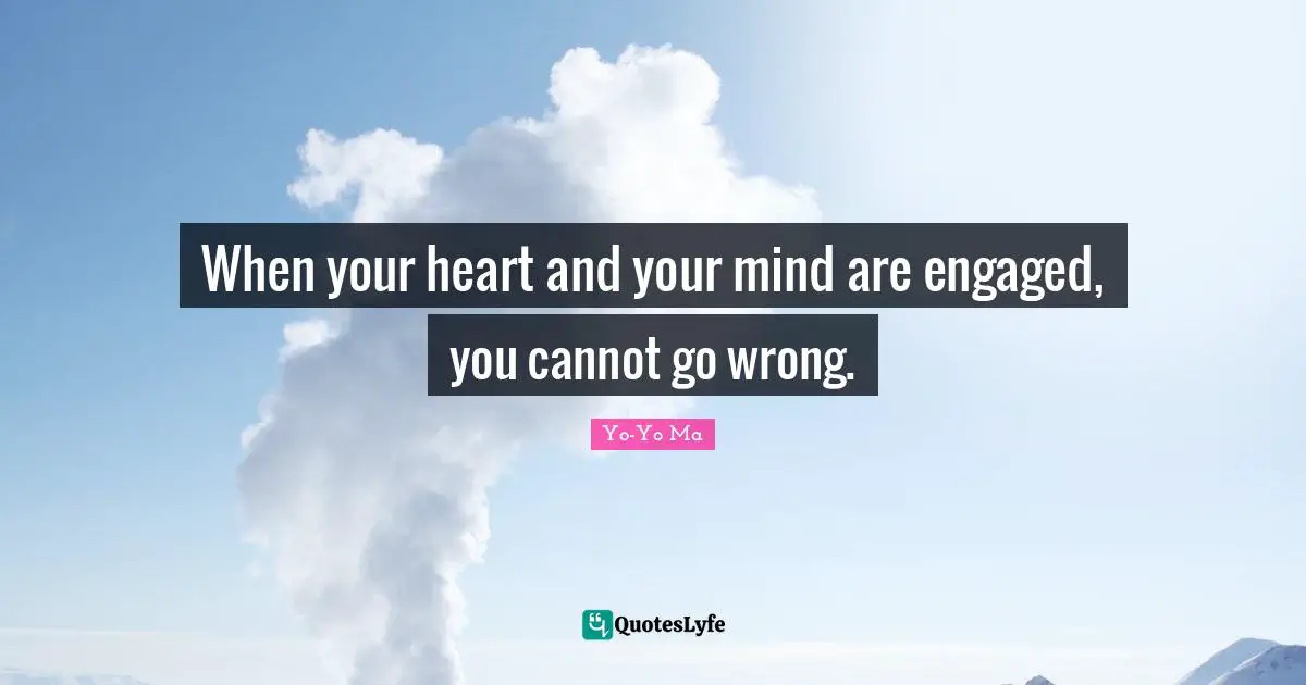 When your heart and your mind are engaged, you cannot go wrong.