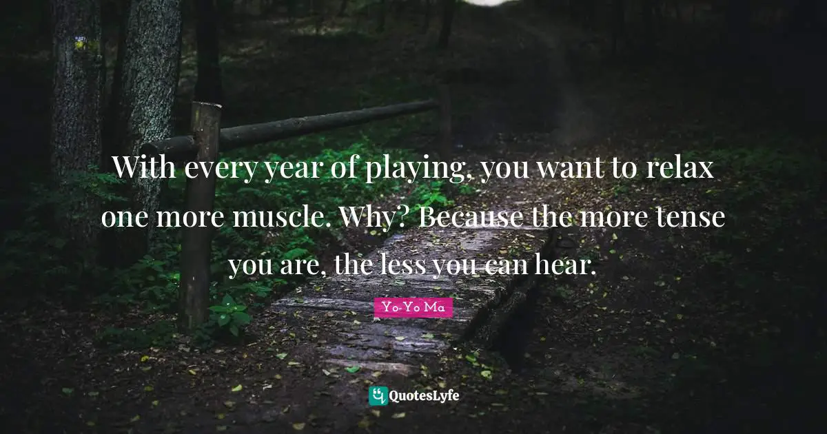 With every year of playing, you want to relax one more muscle. Why? Because the more tense you are, the less you can hear.