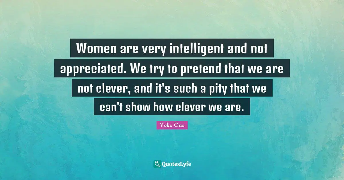 Women are very intelligent and not appreciated. We try to pretend that we are not clever, and it's such a pity that we can't show how clever we are.
