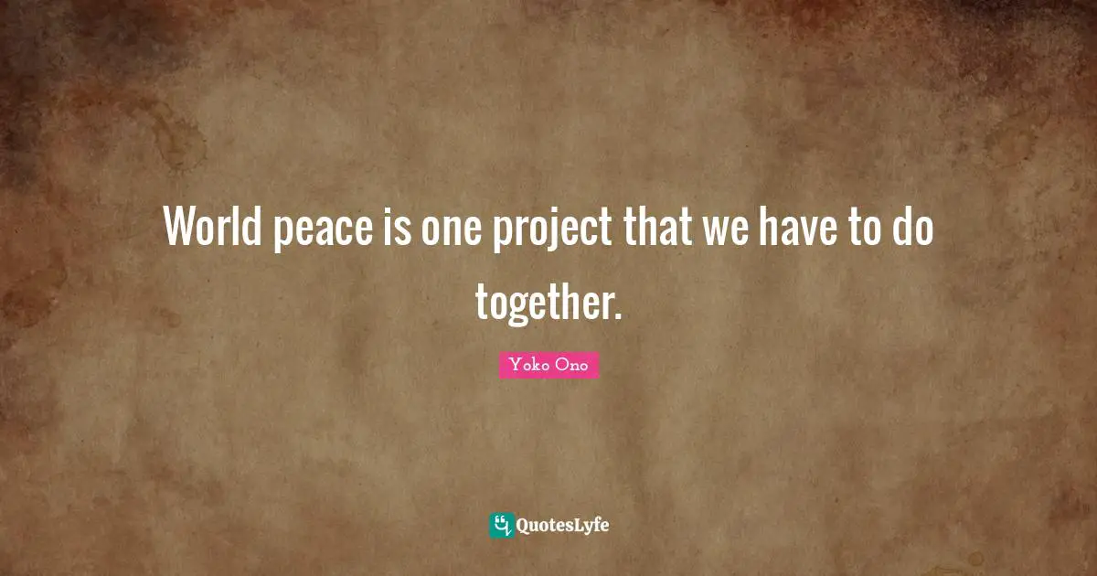 World peace is one project that we have to do together.