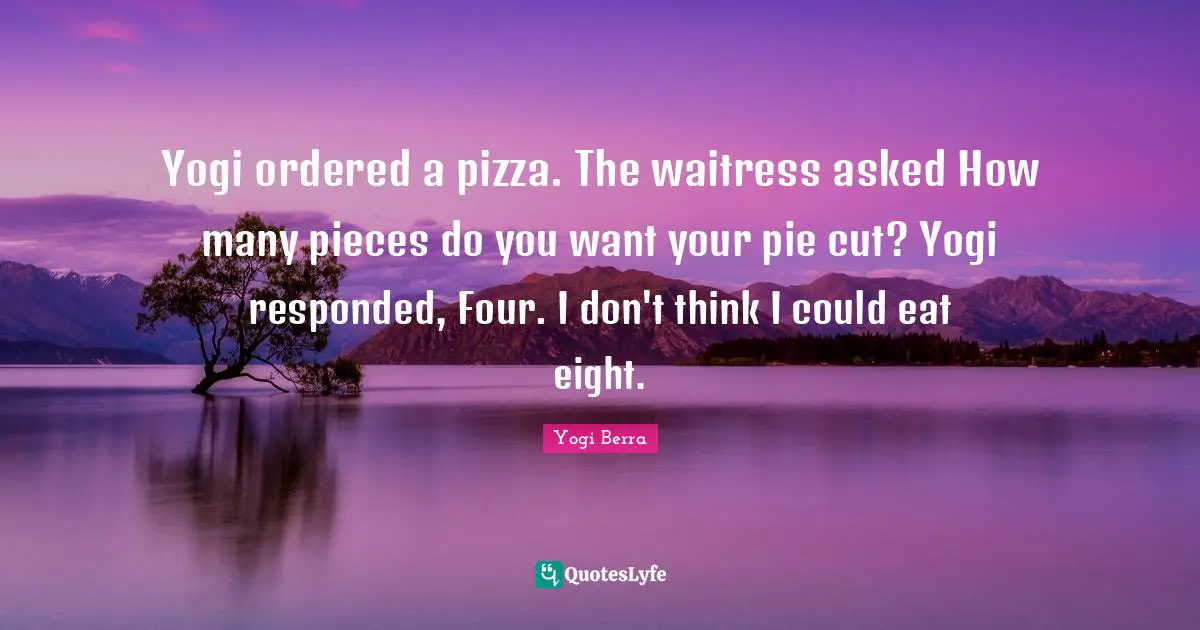 Waitress Quotes: "Yogi ordered a pizza. The waitress asked How many pieces do you want your pie cut? Yogi responded, Four. I don't think I could eat eight."