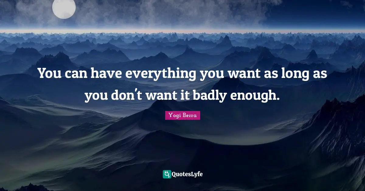 You can have everything you want as long as you don't want it badly enough.