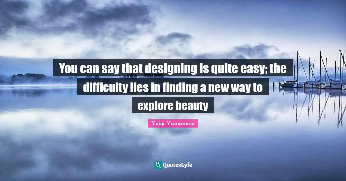 Difficulty Quotes: "You can say that designing is quite easy; the difficulty lies in finding a new way to explore beauty"