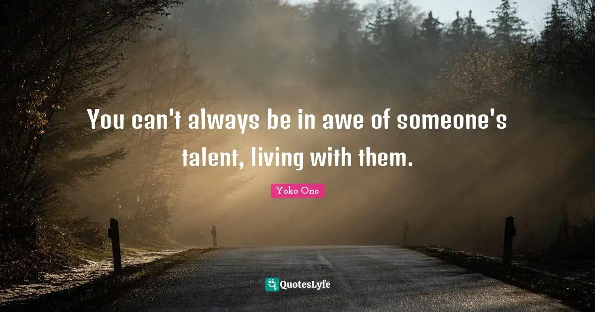 You can't always be in awe of someone's talent, living with them.