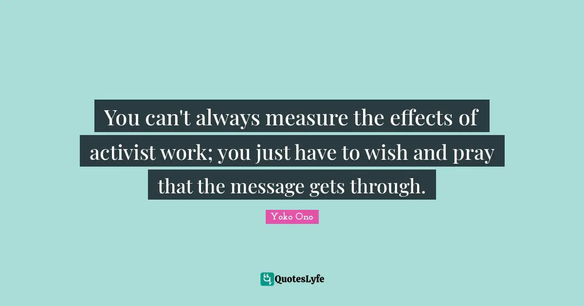 You can't always measure the effects of activist work; you just have to wish and pray that the message gets through.
