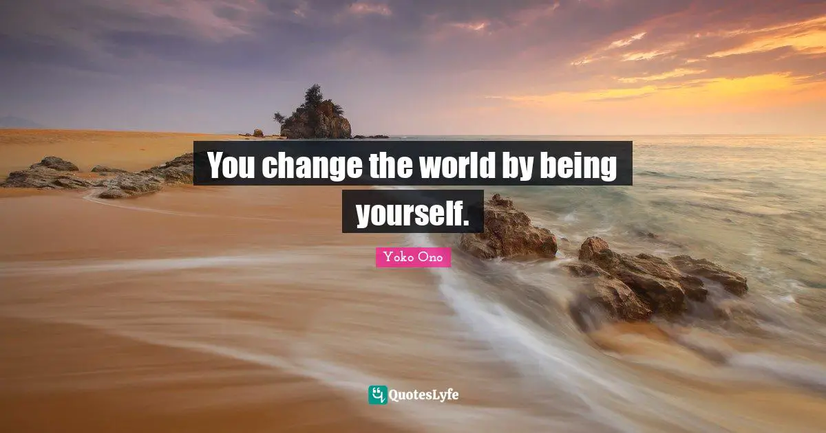 You change the world by being yourself.