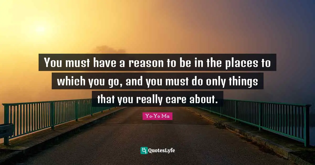 You must have a reason to be in the places to which you go, and you must do only things that you really care about.