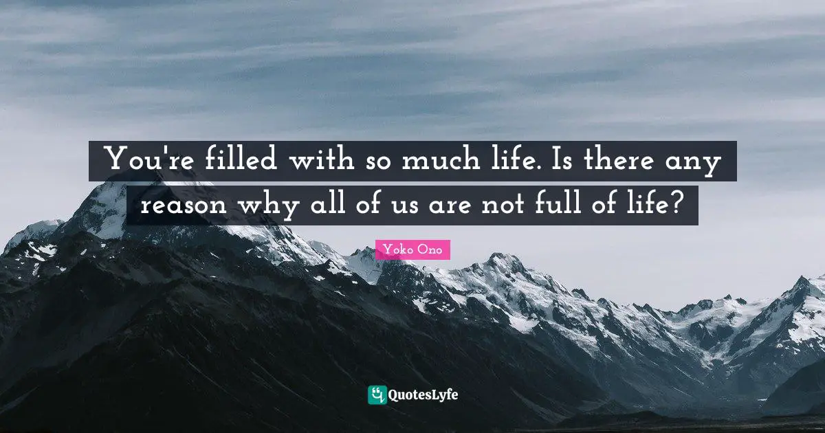 You're filled with so much life. Is there any reason why all of us are not full of life?