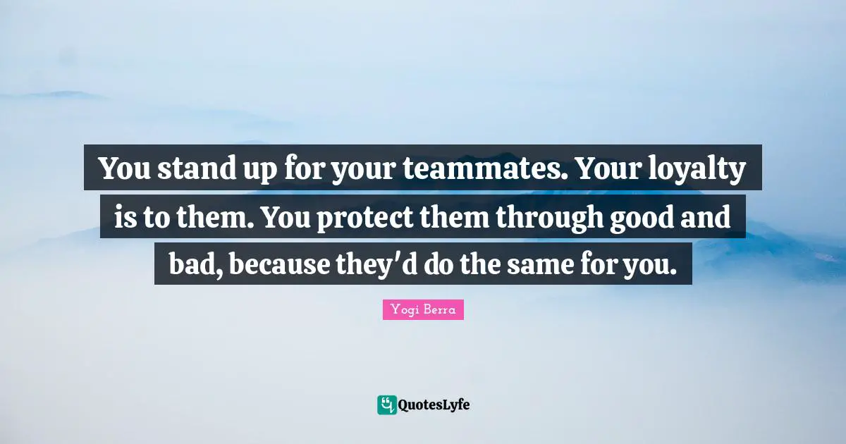 Yogi Berra Quotes: "You stand up for your teammates. Your loyalty is to them. You protect them through good and bad, because they'd do the same for you."