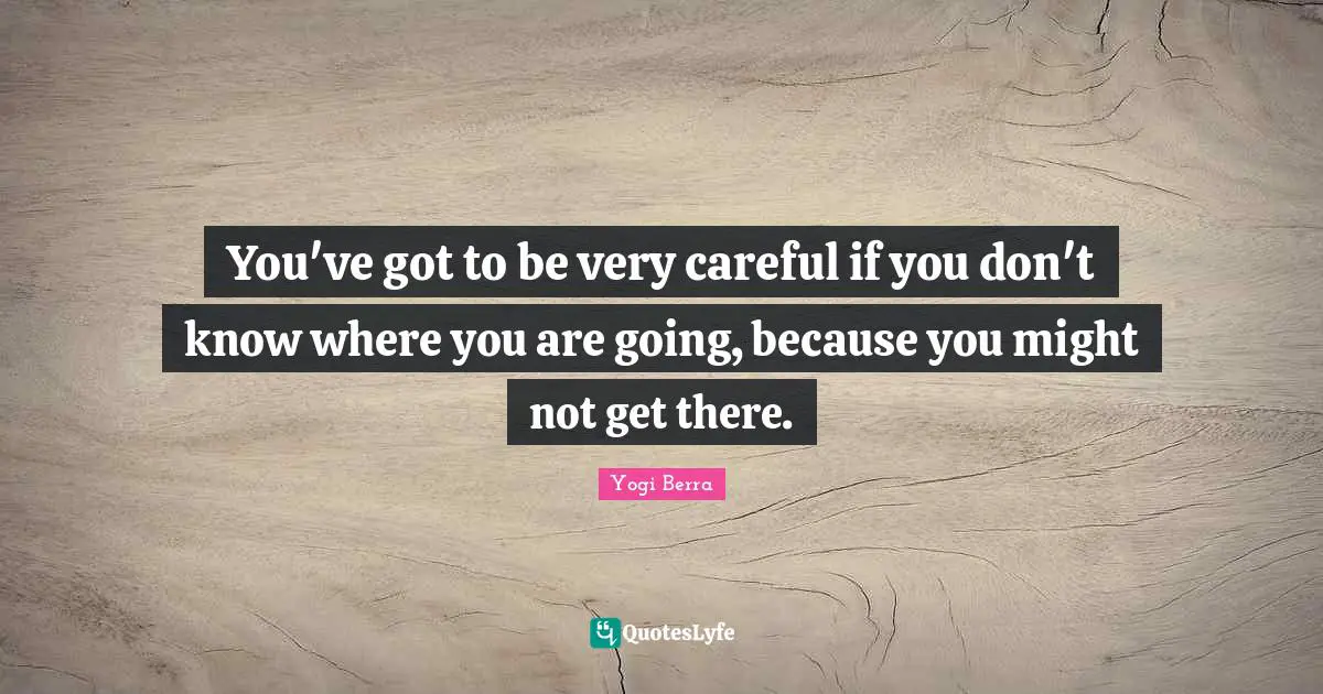 Yogi Berra Quotes: "You've got to be very careful if you don't know where you are going, because you might not get there."