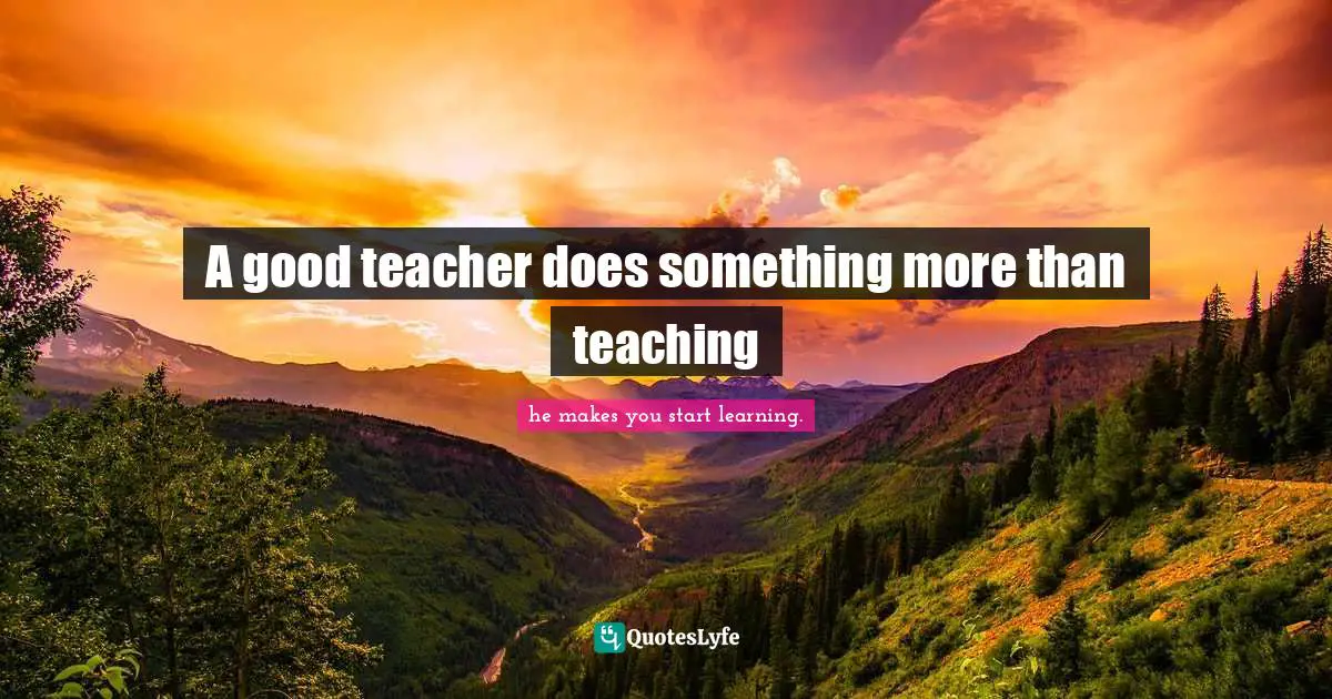 A good teacher does something more than teaching