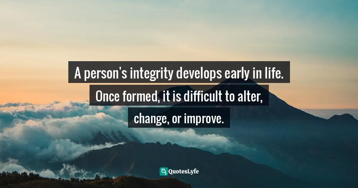 A person's integrity develops early in life. Once formed, it is difficult to alter, change, or improve.