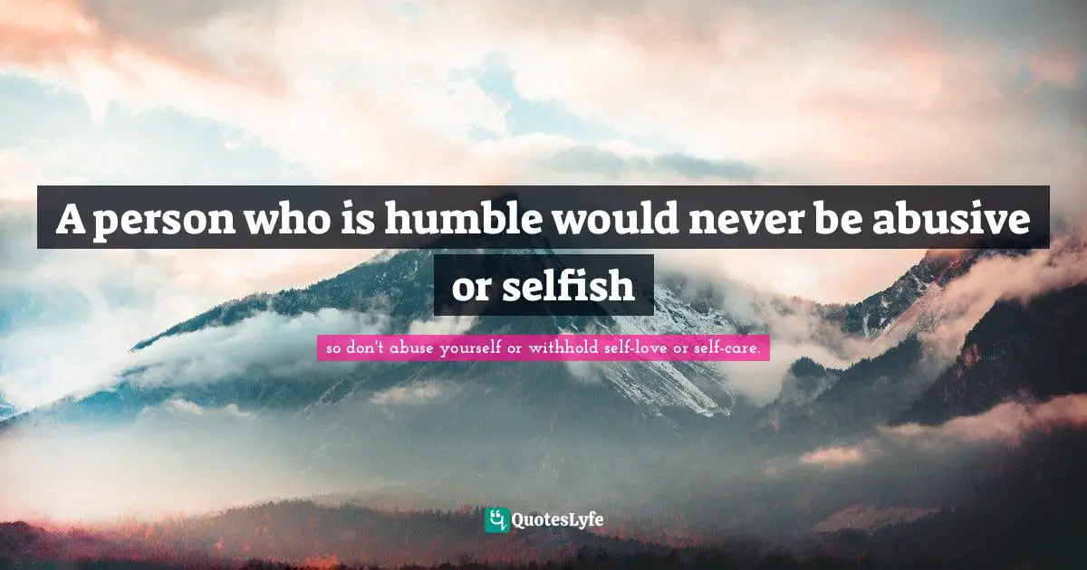Living Your Best Life Quotes: "A person who is humble would never be abusive or selfish"