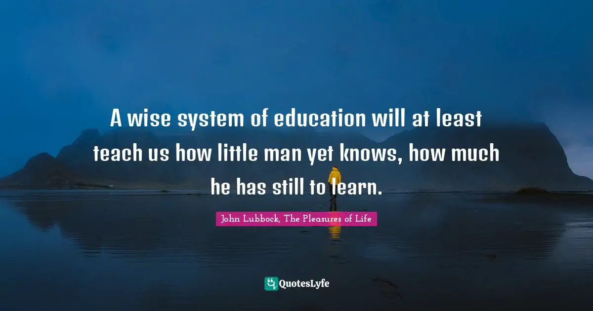 A wise system of education will at least teach us how little man yet knows, how much he has still to learn.