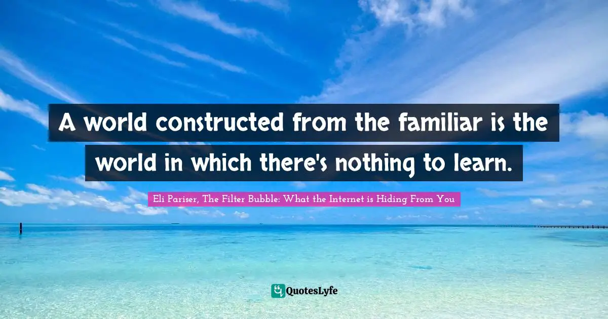 INTERNET Quotes: "A world constructed from the familiar is the world in which there's nothing to learn."