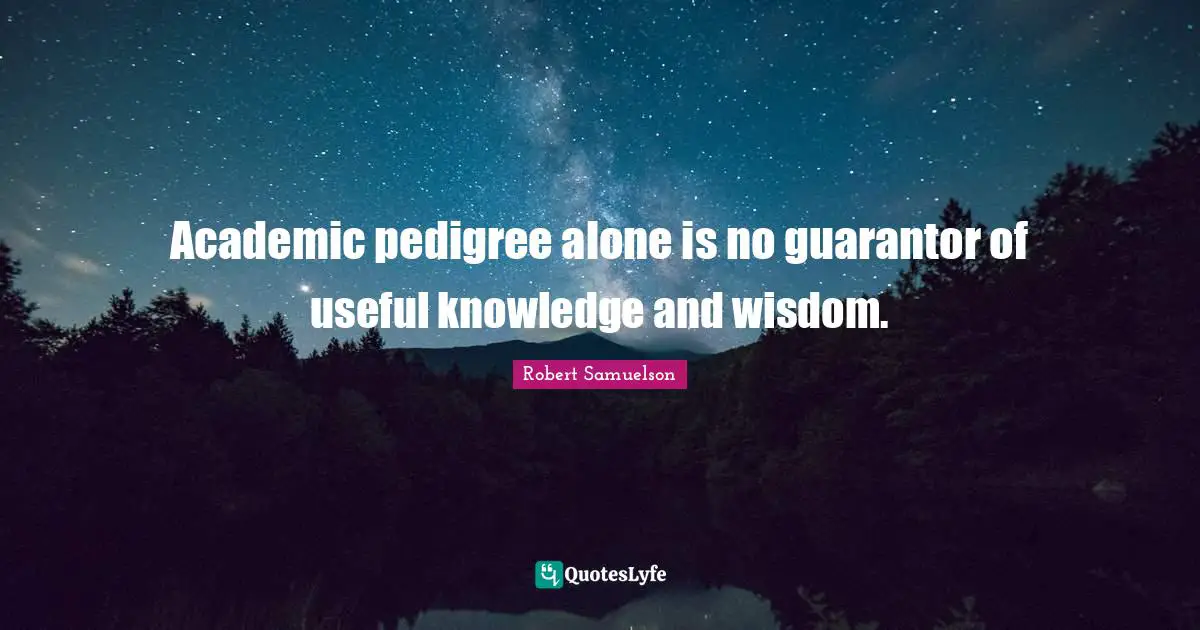 Academic pedigree alone is no guarantor of useful knowledge and wisdom.