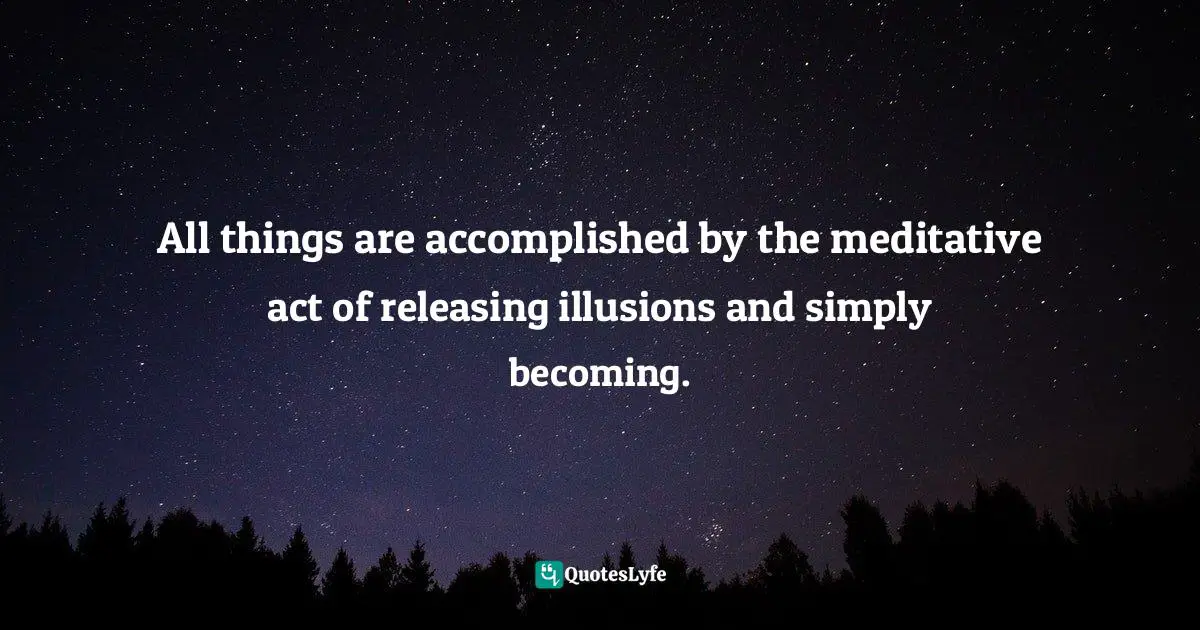 Bryant McGill, Simple Reminders: Inspiration For Living Your Best Life Quotes: "All things are accomplished by the meditative act of releasing illusions and simply becoming."