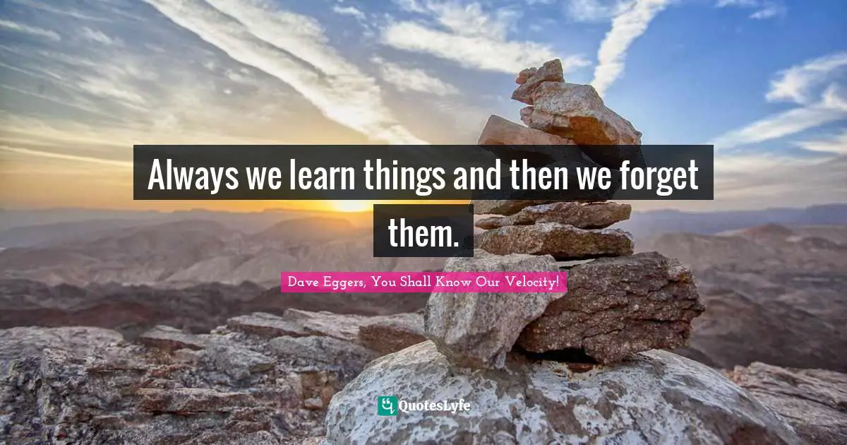 Always we learn things and then we forget them.