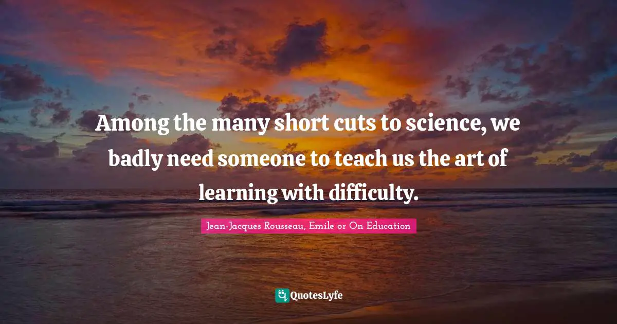 Among the many short cuts to science, we badly need someone to teach us the art of learning with difficulty.