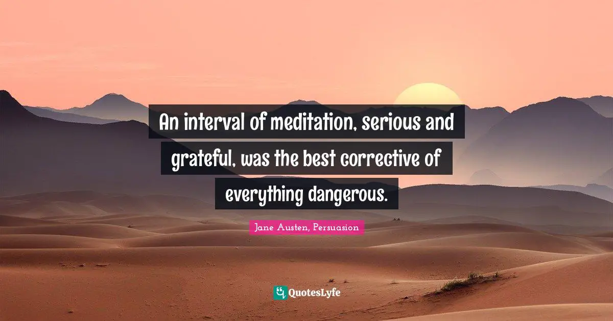 An interval of meditation, serious and grateful, was the best corrective of everything dangerous.