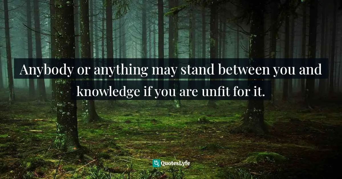 Anybody or anything may stand between you and knowledge if you are unfit for it.