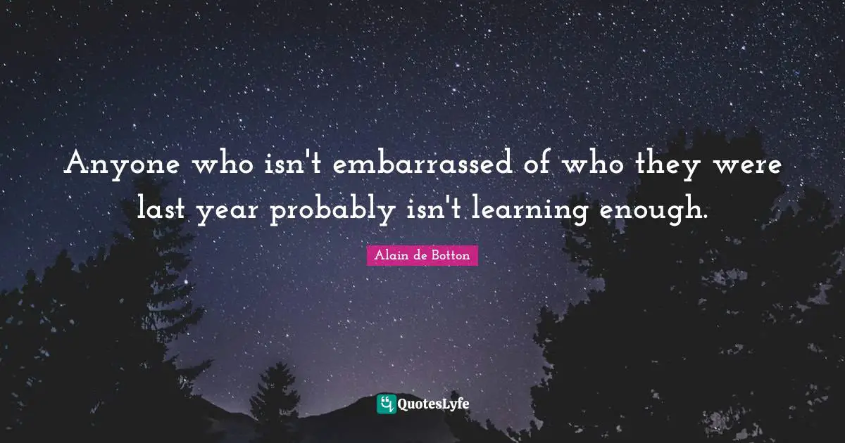 Alain de Botton Quotes: Anyone who isn't embarrassed of who they were last year probably isn't learning enough.
