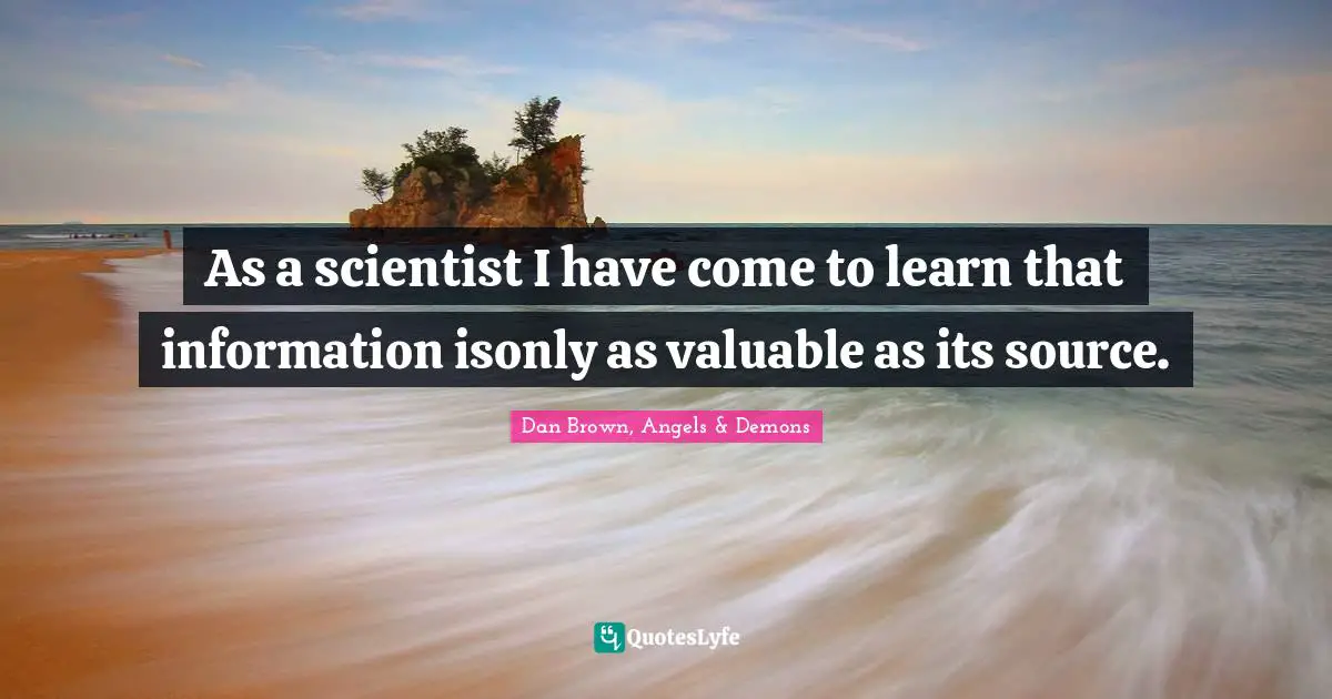 As a scientist I have come to learn that information isonly as valuable as its source.