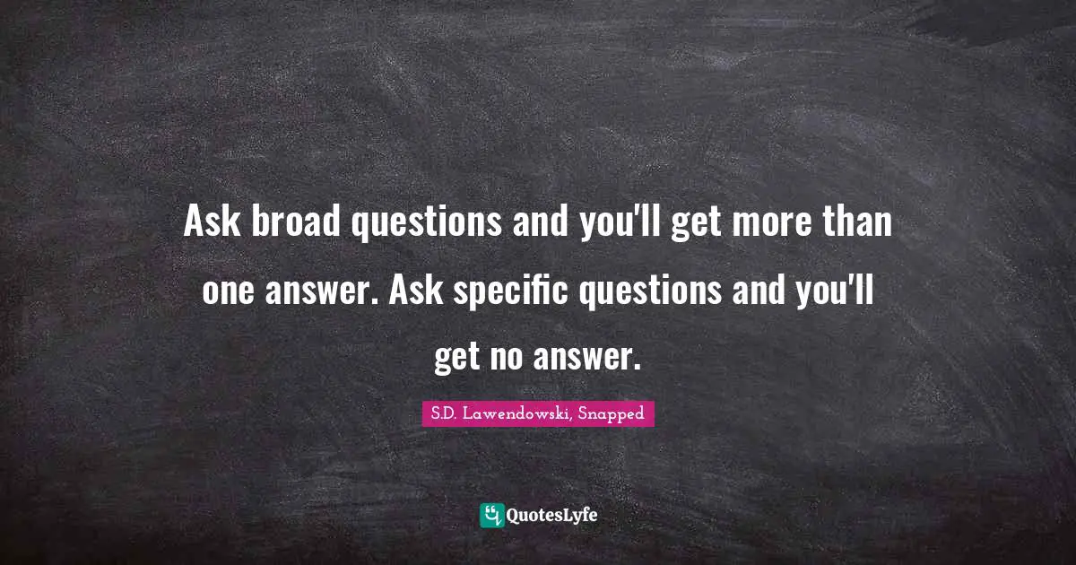 Ask broad questions and you'll get more than one answer. Ask specific questions and you'll get no answer.