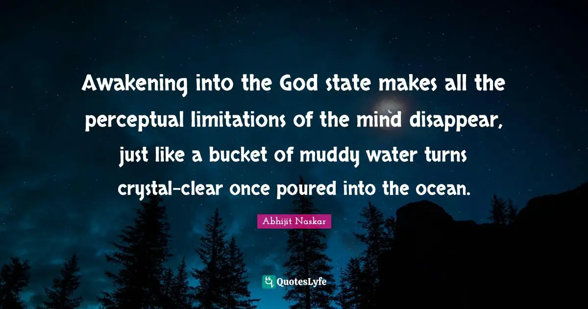Awakening into the God state makes all the perceptual limitations of the mind disappear, just like a bucket of muddy water turns crystal-clear once poured into the ocean.