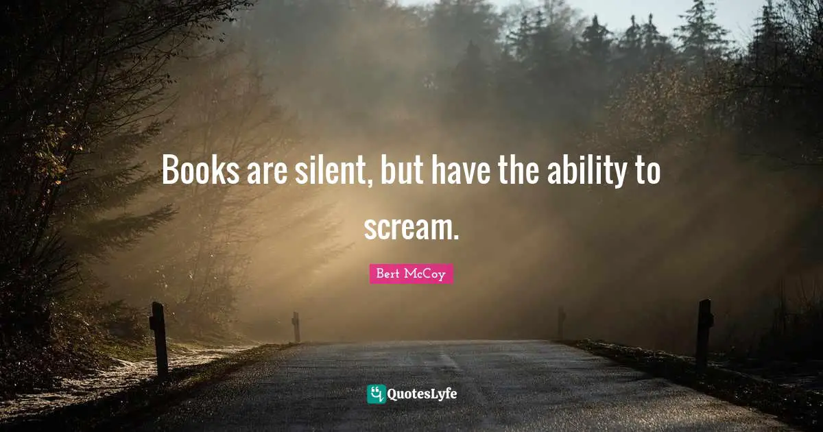 Books are silent, but have the ability to scream.