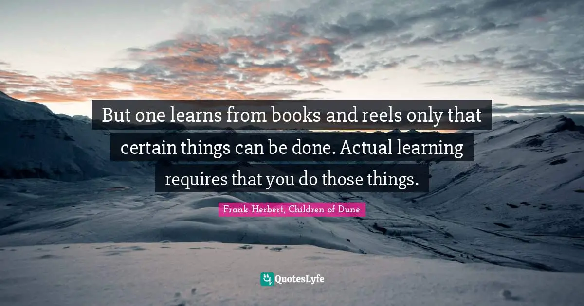 But one learns from books and reels only that certain things can be done. Actual learning requires that you do those things.