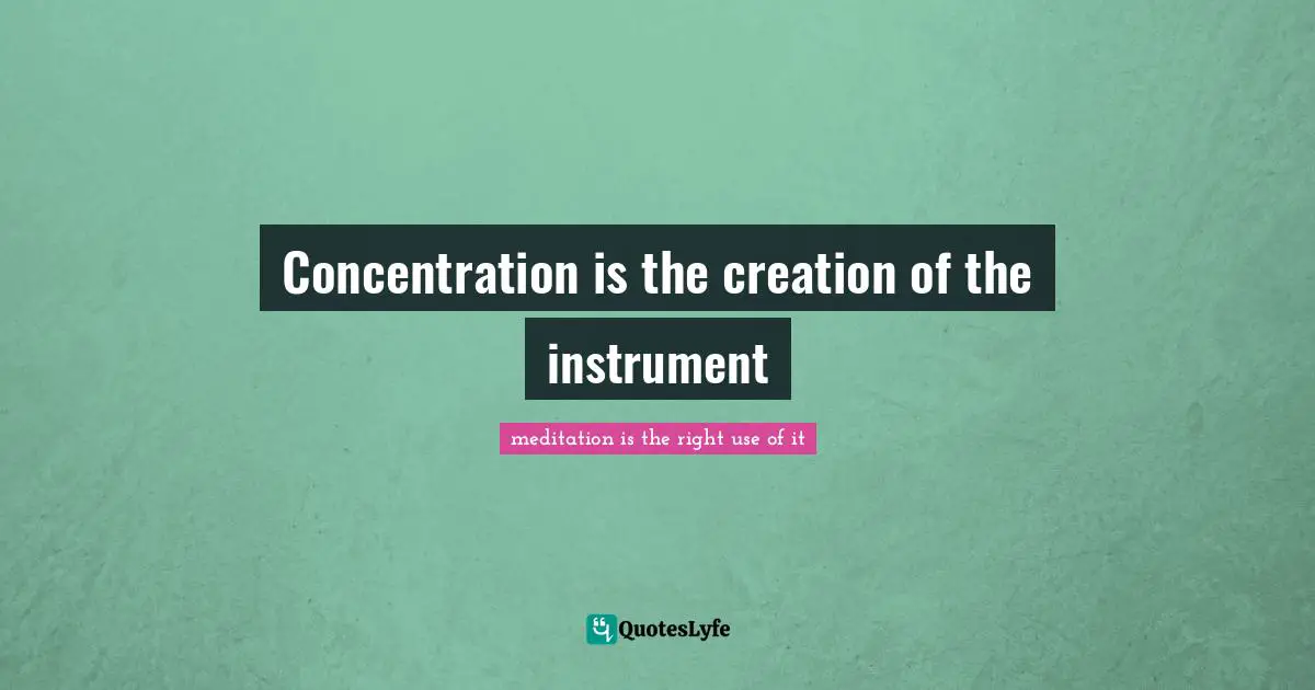 Concentration is the creation of the instrument