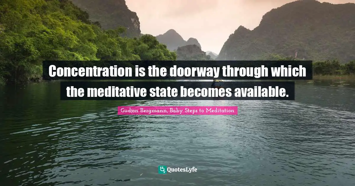 Concentration is the doorway through which the meditative state becomes available.