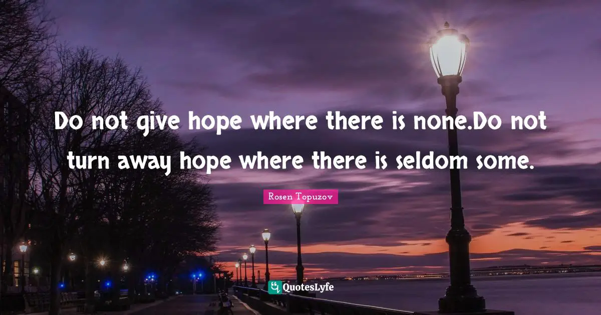 Do not give hope where there is none.Do not turn away hope where there is seldom some.