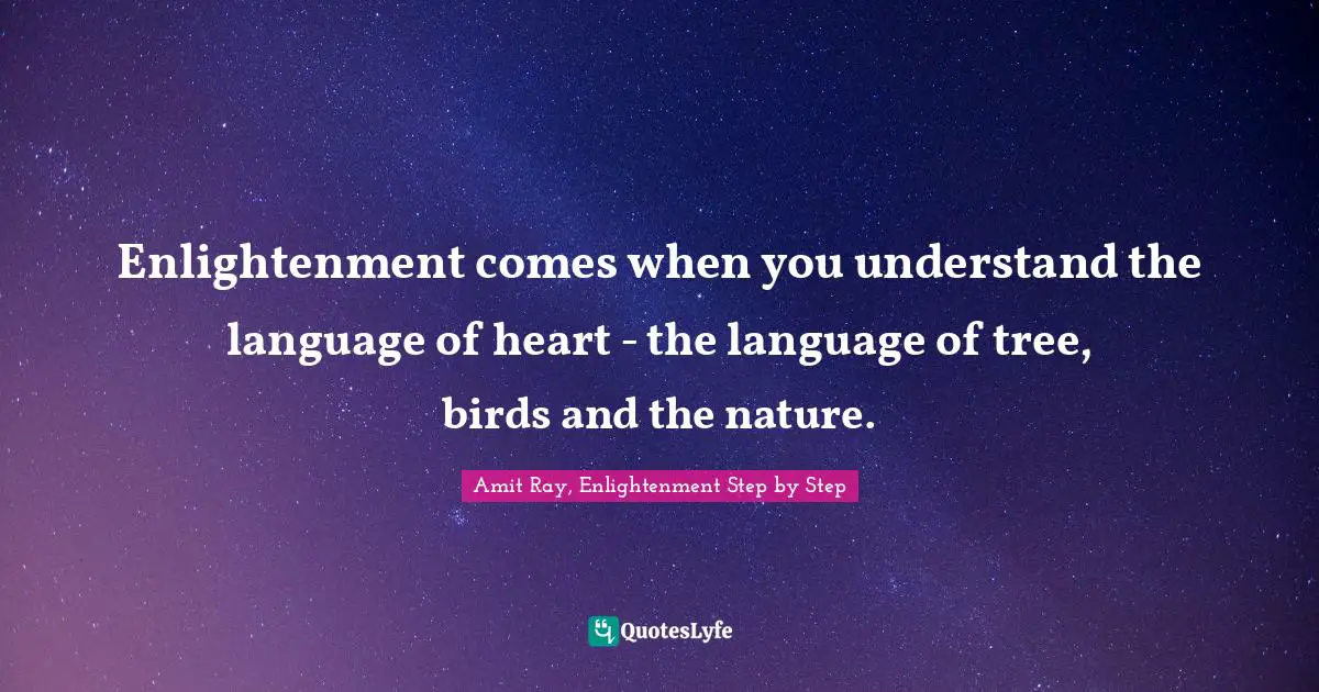 Amit Ray, Enlightenment Step by Step Quotes: Enlightenment comes when you understand the language of heart - the language of tree, birds and the nature.