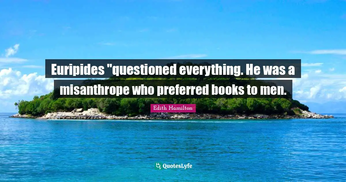 Euripides "questioned everything. He was a misanthrope who preferred books to men.
